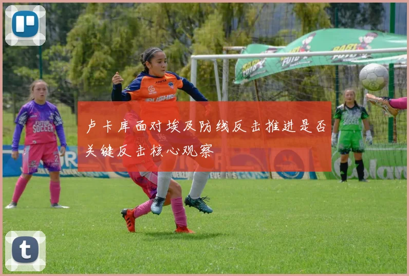 卢卡库面对埃及防线反击推进是否关键反击核心观察