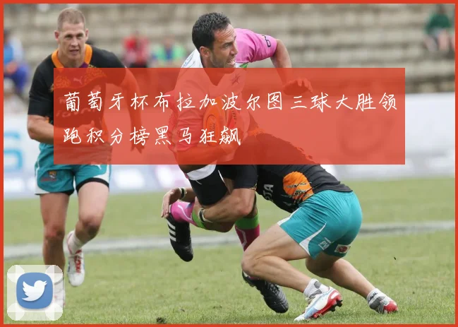 葡萄牙杯布拉加波尔图三球大胜领跑积分榜黑马狂飙