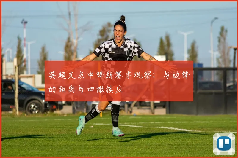 英超支点中锋新赛季观察：与边锋的距离与回撤接应