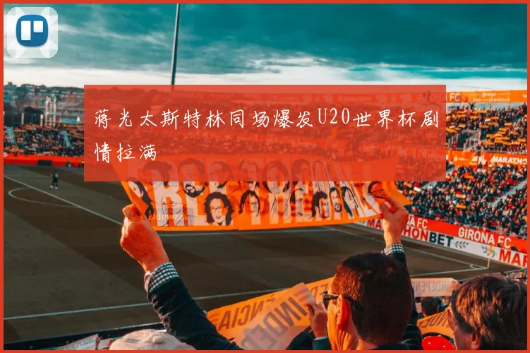 蒋光太斯特林同场爆发U20世界杯剧情拉满