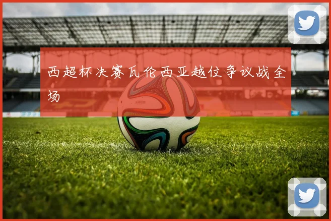 西超杯决赛瓦伦西亚越位争议战全场