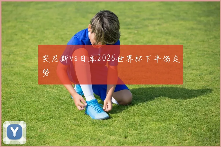 突尼斯vs日本2026世界杯下半场走势