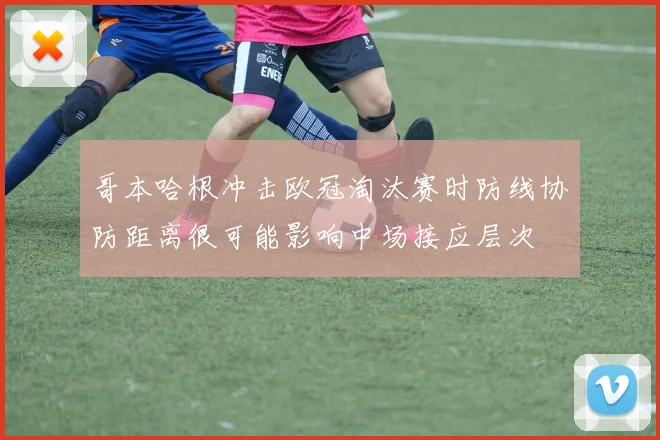哥本哈根冲击欧冠淘汰赛时防线协防距离很可能影响中场接应层次