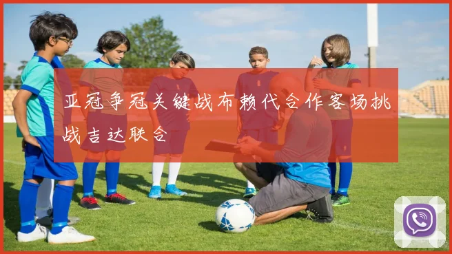 亚冠争冠关键战布赖代合作客场挑战吉达联合