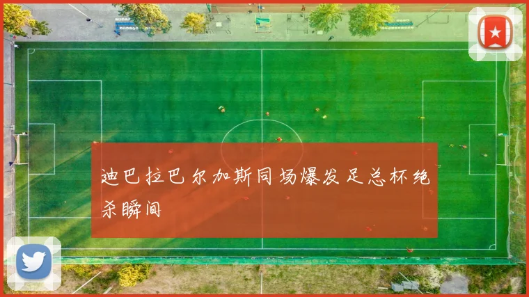 迪巴拉巴尔加斯同场爆发足总杯绝杀瞬间
