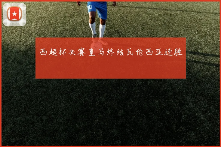 西超杯决赛皇马终结瓦伦西亚连胜