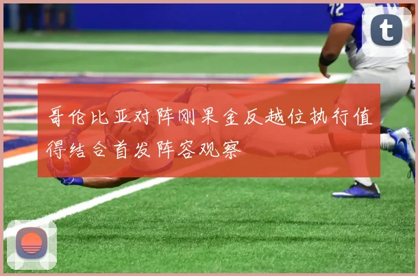 哥伦比亚对阵刚果金反越位执行值得结合首发阵容观察