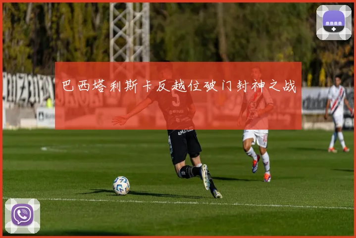 巴西塔利斯卡反越位破门封神之战