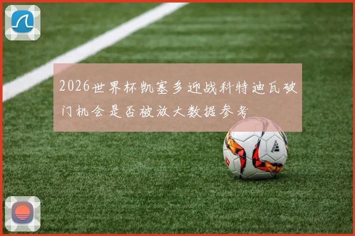2026世界杯凯塞多迎战科特迪瓦破门机会是否被放大数据参考