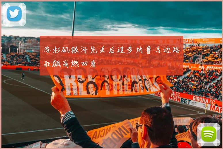 洛杉矶银河先丢后追多纳鲁马边路狂飙高燃回看