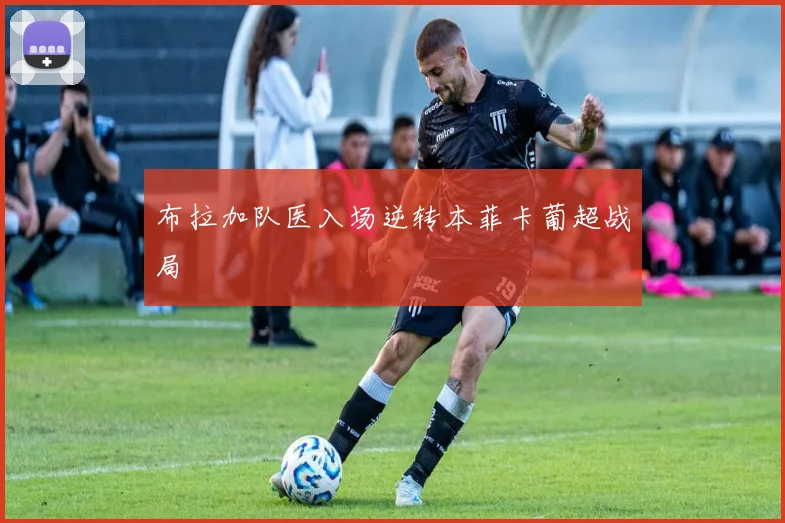 布拉加队医入场逆转本菲卡葡超战局