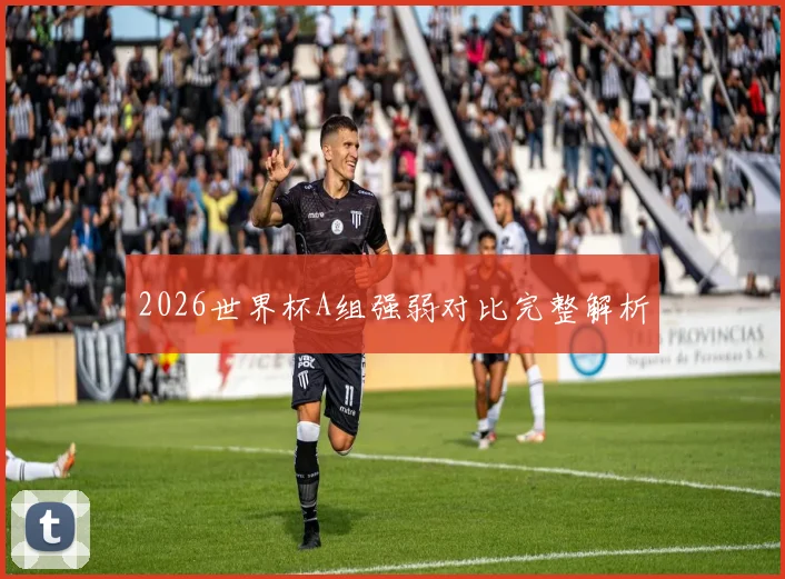 2026世界杯A组强弱对比完整解析