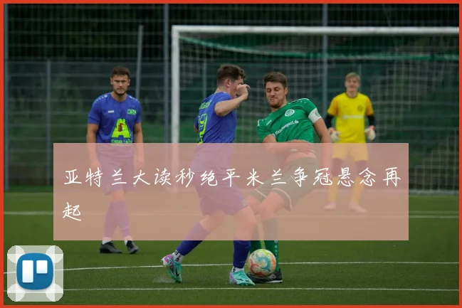 亚特兰大读秒绝平米兰争冠悬念再起