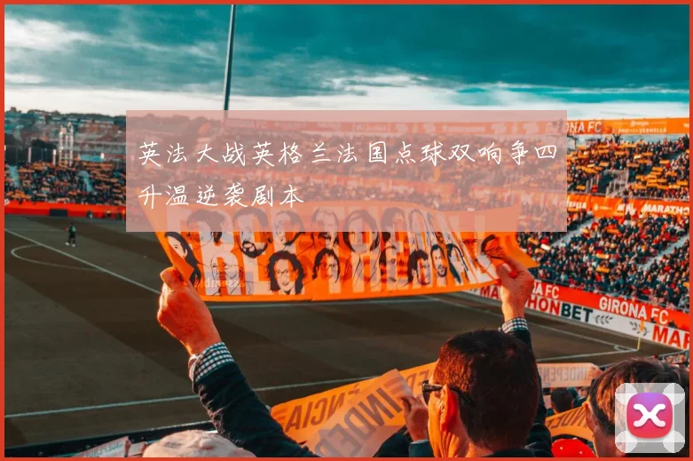 英法大战英格兰法国点球双响争四升温逆袭剧本