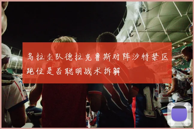 乌拉圭队德拉克鲁斯对阵沙特禁区跑位是否聪明战术拆解