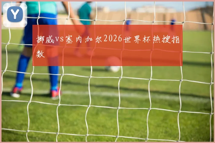 挪威vs塞内加尔2026世界杯热搜指数