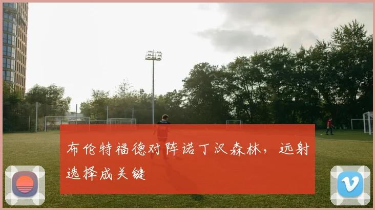 布伦特福德对阵诺丁汉森林，远射选择成关键