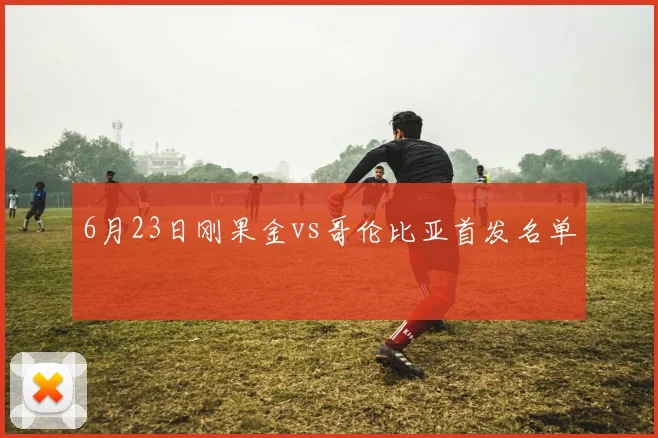 6月23日刚果金vs哥伦比亚首发名单