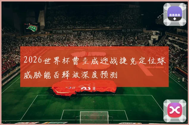 2026世界杯曹圭成迎战捷克定位球威胁能否释放深度预测