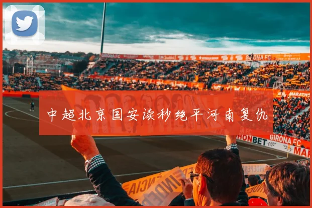 中超北京国安读秒绝平河南复仇