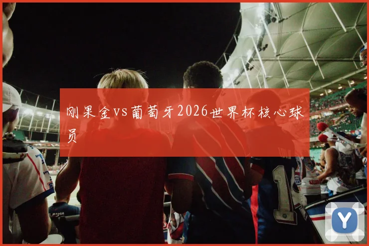 刚果金vs葡萄牙2026世界杯核心球员