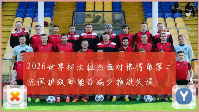 2026世界杯法拉杰面对佛得角第二点保护效率能否减少推进失误
