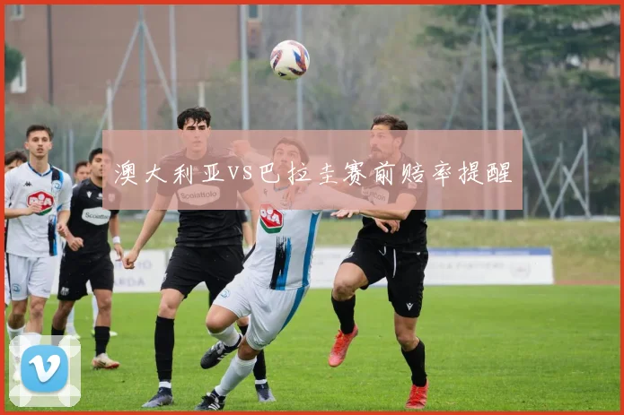 澳大利亚vs巴拉圭赛前赔率提醒