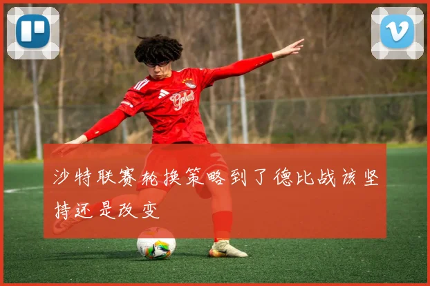 沙特联赛轮换策略到了德比战该坚持还是改变