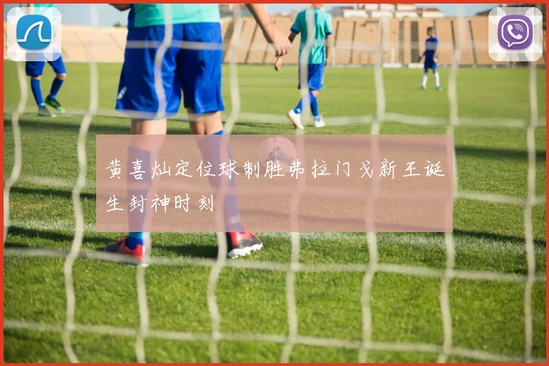 黄喜灿定位球制胜弗拉门戈新王诞生封神时刻