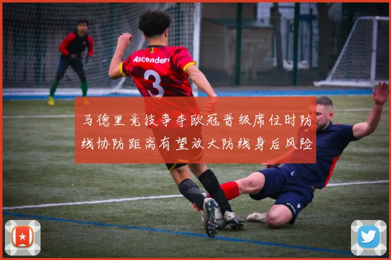 马德里竞技争夺欧冠晋级席位时防线协防距离有望放大防线身后风险