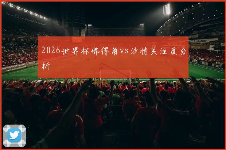 2026世界杯佛得角vs沙特关注度分析