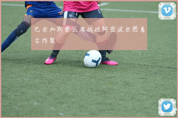 巴尔加斯禁区混战迈阿密波尔图看台炸裂