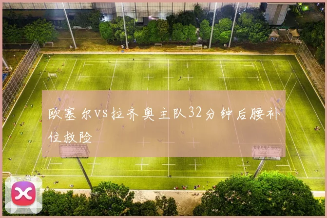 欧塞尔vs拉齐奥主队32分钟后腰补位救险