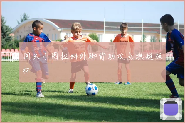 国米小图拉姆外脚背助攻点燃超级杯