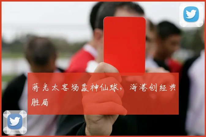 蒋光太客场轰神仙球，海港创经典胜局