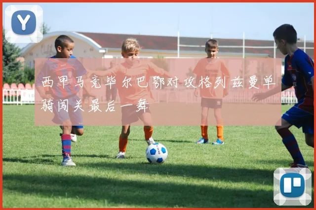 西甲马竞毕尔巴鄂对攻格列兹曼单骑闯关最后一舞