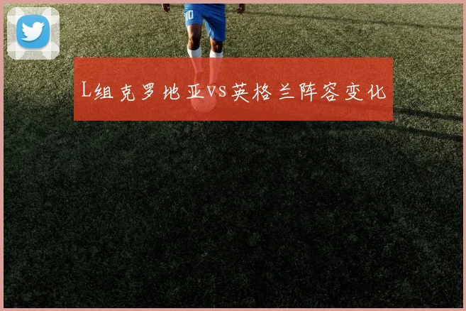 L组克罗地亚vs英格兰阵容变化