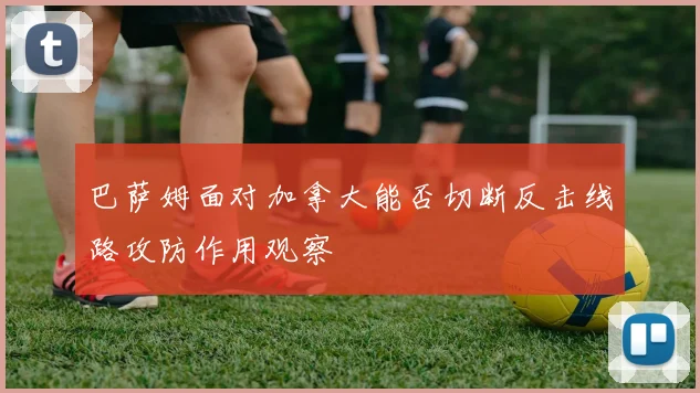 巴萨姆面对加拿大能否切断反击线路攻防作用观察