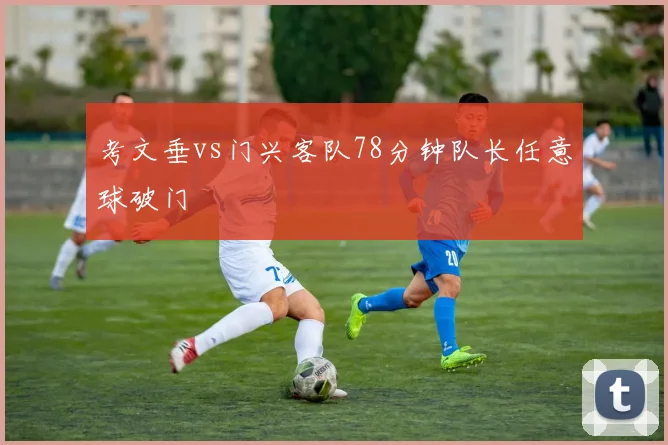 考文垂vs门兴客队78分钟队长任意球破门