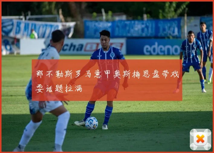 那不勒斯罗马意甲奥斯梅恩盘带戏耍话题拉满