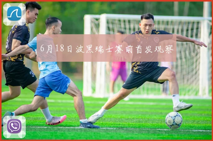 6月18日波黑瑞士赛前首发观察