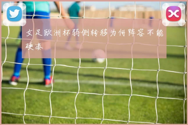 女足欧洲杯弱侧转移为何阵容不能硬凑