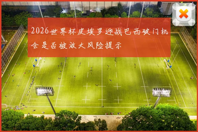 2026世界杯皮埃罗迎战巴西破门机会是否被放大风险提示