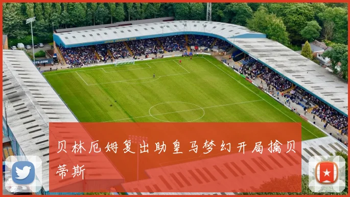 贝林厄姆复出助皇马梦幻开局擒贝蒂斯