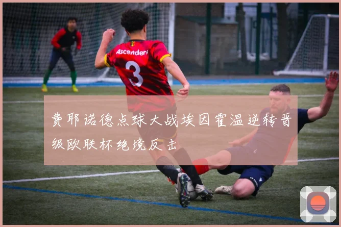 费耶诺德点球大战埃因霍温逆转晋级欧联杯绝境反击