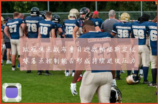 欧冠焦点战布鲁日迎战帕福斯定位球落点控制能否形成持续进攻压力