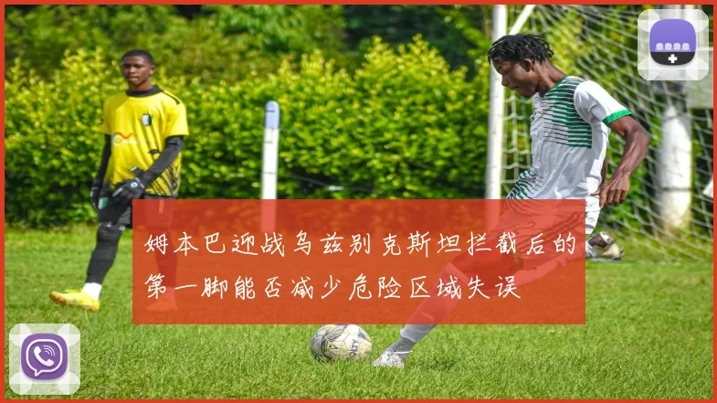 姆本巴迎战乌兹别克斯坦拦截后的第一脚能否减少危险区域失误