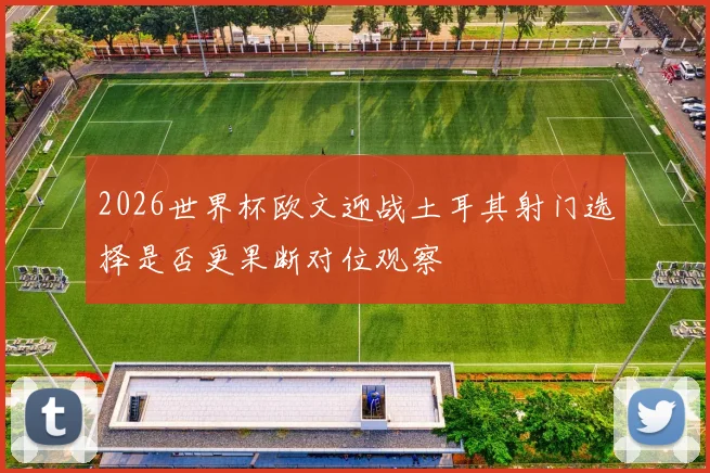 2026世界杯欧文迎战土耳其射门选择是否更果断对位观察