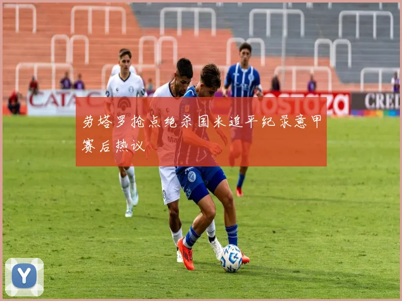 劳塔罗抢点绝杀国米追平纪录意甲赛后热议