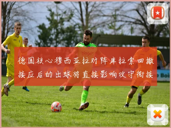 德国核心穆西亚拉对阵库拉索回撤接应后的出球将直接影响攻守衔接